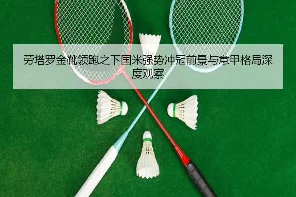 劳塔罗金靴领跑之下国米强势冲冠前景与意甲格局深度观察