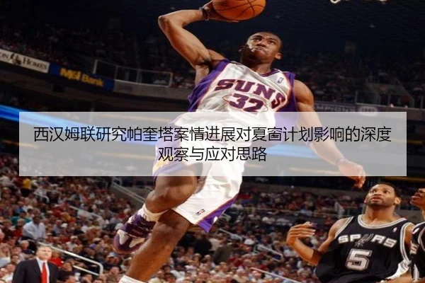 西汉姆联研究帕奎塔案情进展对夏窗计划影响的深度观察与应对思路