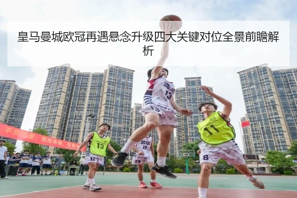 皇马曼城欧冠再遇悬念升级四大关键对位全景前瞻解析
