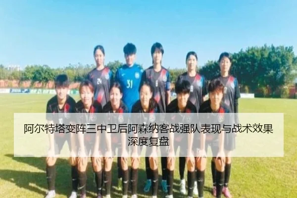 阿尔特塔变阵三中卫后阿森纳客战强队表现与战术效果深度复盘