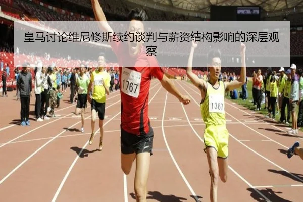 皇马讨论维尼修斯续约谈判与薪资结构影响的深层观察