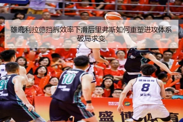 雄鹿利拉德挡拆效率下滑后里弗斯如何重塑进攻体系破局求变