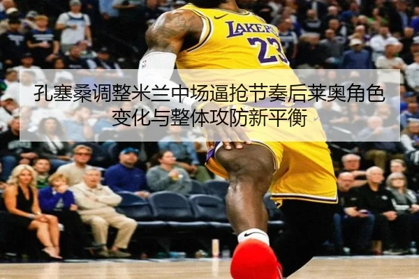 孔塞桑调整米兰中场逼抢节奏后莱奥角色变化与整体攻防新平衡