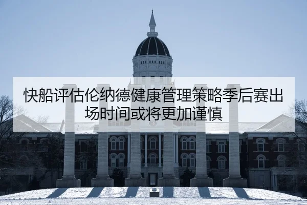 快船评估伦纳德健康管理策略季后赛出场时间或将更加谨慎