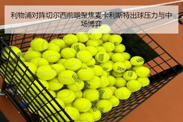 利物浦对阵切尔西前瞻聚焦麦卡利斯特出球压力与中场博弈